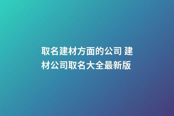 取名建材方面的公司 建材公司取名大全最新版-第1張-公司起名-玄機派